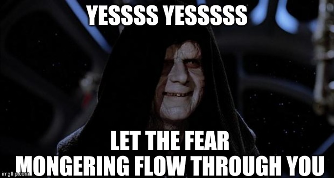 Let the hate flow through you | YESSSS YESSSSS LET THE FEAR MONGERING FLOW THROUGH YOU | image tagged in let the hate flow through you | made w/ Imgflip meme maker