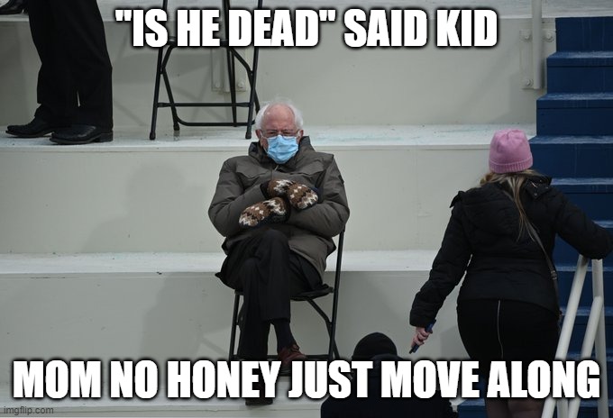 Bernie sitting | "IS HE DEAD" SAID KID; MOM NO HONEY JUST MOVE ALONG | image tagged in bernie sitting | made w/ Imgflip meme maker