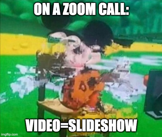 glitchy mickey | ON A ZOOM CALL:; VIDEO=SLIDESHOW | image tagged in glitchy mickey | made w/ Imgflip meme maker