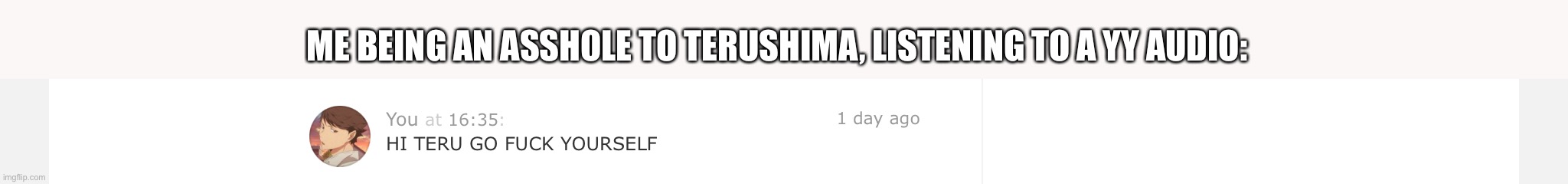 ME BEING AN ASSHOLE TO TERUSHIMA, LISTENING TO A YY AUDIO: | made w/ Imgflip meme maker