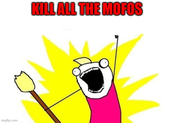 X All The Y Meme | KILL ALL THE MOFOS | image tagged in memes,x all the y | made w/ Imgflip meme maker