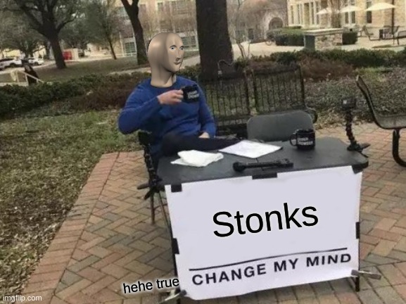 Change My Mind | Stonks; hehe true | image tagged in memes,change my mind | made w/ Imgflip meme maker