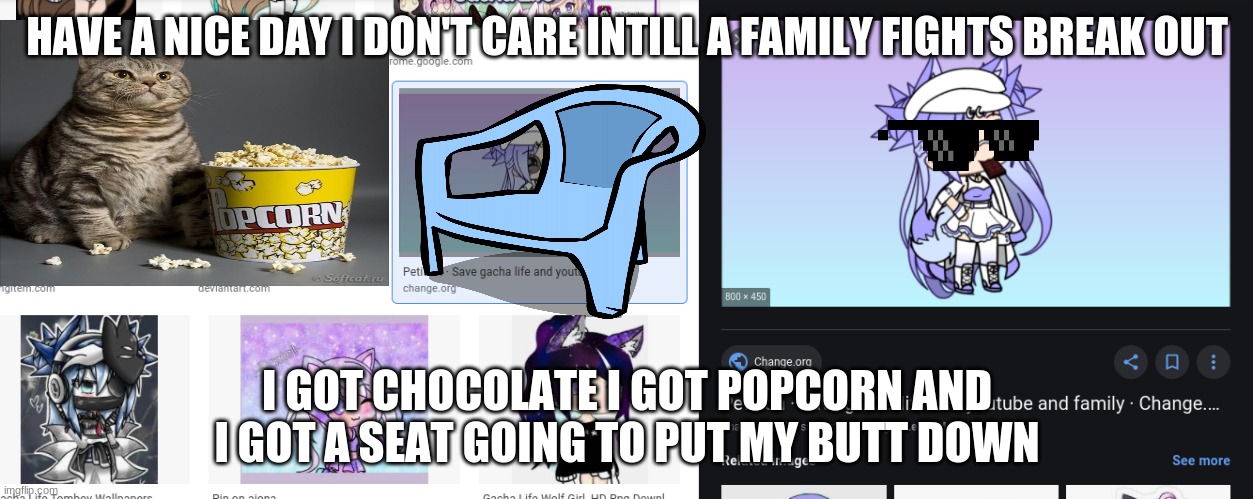 it's time for a family fight | HAVE A NICE DAY I DON'T CARE INTILL A FAMILY FIGHTS BREAK OUT; I GOT CHOCOLATE I GOT POPCORN AND I GOT A SEAT GOING TO PUT MY BUTT DOWN | image tagged in meh,gacha life | made w/ Imgflip meme maker