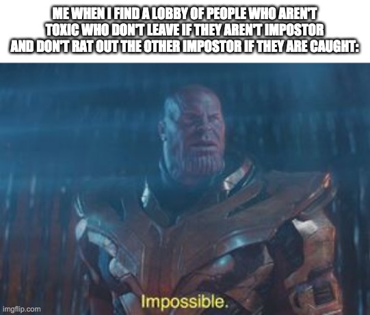 why can't everyone be like this. | ME WHEN I FIND A LOBBY OF PEOPLE WHO AREN'T TOXIC WHO DON'T LEAVE IF THEY AREN'T IMPOSTOR AND DON'T RAT OUT THE OTHER IMPOSTOR IF THEY ARE CAUGHT: | image tagged in thanos impossible | made w/ Imgflip meme maker