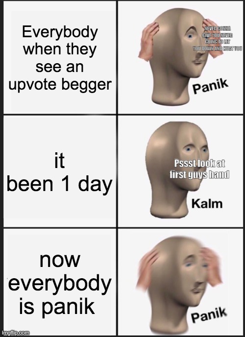 #Ban upvote begger | Everybody when they see an upvote begger; NEVER GONNA GIVE YOU NEVER GOING TO LET YOU DOWN AND HURT YOU; it been 1 day; Pssst look at first guys hand; now everybody is panik | image tagged in memes,panik kalm panik,upvote begging | made w/ Imgflip meme maker