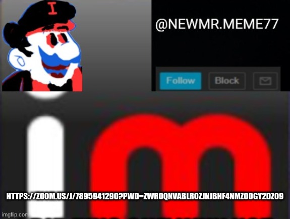 https://zoom.us/j/7895941290?pwd=ZWROQnVablR0ZjNJbHF4NmZOOGY2dz09 | HTTPS://ZOOM.US/J/7895941290?PWD=ZWROQNVABLR0ZJNJBHF4NMZOOGY2DZ09 | image tagged in memes | made w/ Imgflip meme maker