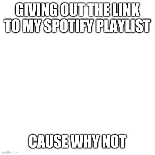 It's in the comments | GIVING OUT THE LINK TO MY SPOTIFY PLAYLIST; CAUSE WHY NOT | image tagged in memes,blank transparent square | made w/ Imgflip meme maker