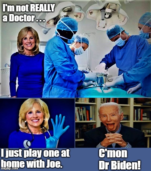 Jill is no doctor | I'm not REALLY
a Doctor . . . I just play one at
home with Joe. C'mon Dr Biden! | image tagged in political humor,doctor,phd,jill biden,joe biden,play | made w/ Imgflip meme maker
