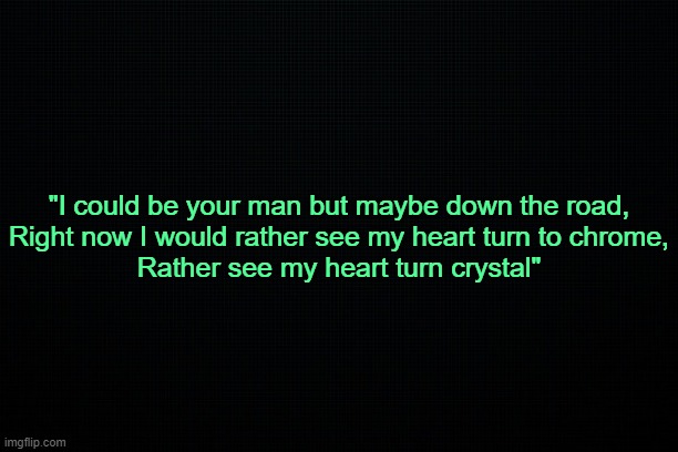 . | "I could be your man but maybe down the road,
Right now I would rather see my heart turn to chrome,
Rather see my heart turn crystal" | made w/ Imgflip meme maker