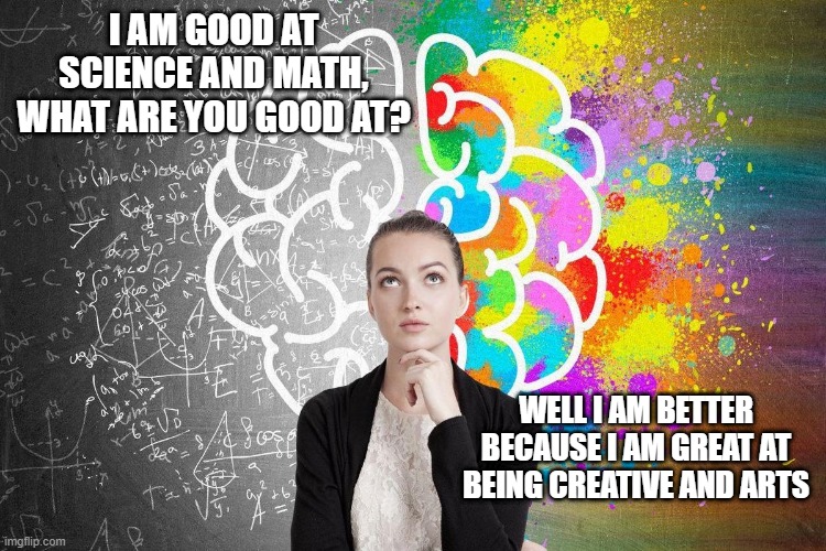 right and left | I AM GOOD AT SCIENCE AND MATH, WHAT ARE YOU GOOD AT? WELL I AM BETTER BECAUSE I AM GREAT AT BEING CREATIVE AND ARTS | image tagged in right left,left brain | made w/ Imgflip meme maker