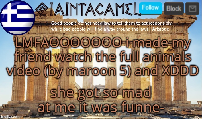 iaintacamel | LMFAOOOOOOO i made my friend watch the full animals video (by maroon 5) and XDDD; she got so mad at me it was funne- | image tagged in iaintacamel | made w/ Imgflip meme maker