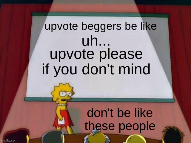 upvote beggers be like | upvote beggers be like; uh... upvote please if you don't mind; don't be like these people | image tagged in lisa simpson's presentation | made w/ Imgflip meme maker