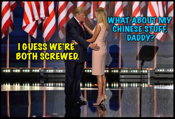 Trump&Ivanka | WHAT ABOUT MY 
CHINESE STUFF, 
DADDY? I GUESS WE'RE 
BOTH SCREWED. | image tagged in trump ivanka | made w/ Imgflip meme maker