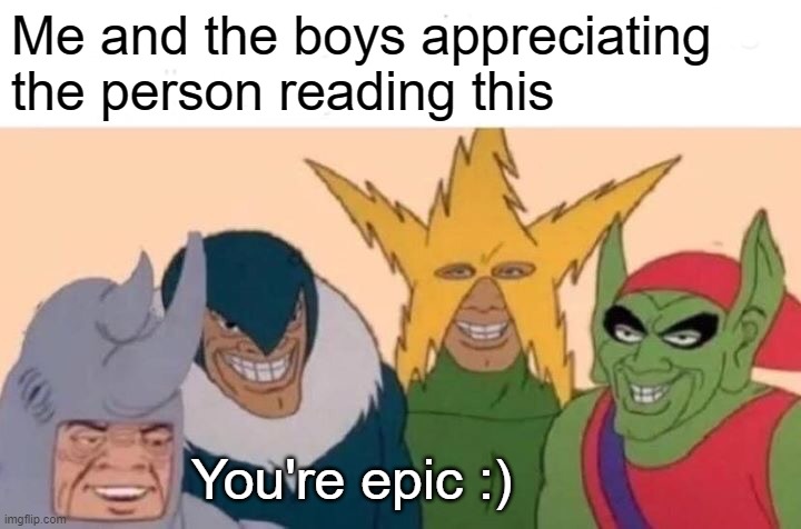 :D | Me and the boys appreciating the person reading this; You're epic :) | image tagged in memes,me and the boys | made w/ Imgflip meme maker