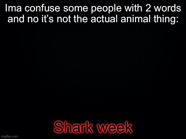 Black background | Ima confuse some people with 2 words and no it’s not the actual animal thing:; Shark week | image tagged in black background | made w/ Imgflip meme maker