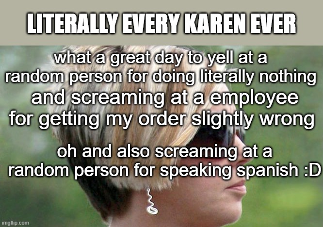 Karen | LITERALLY EVERY KAREN EVER; what a great day to yell at a random person for doing literally nothing; and screaming at a employee for getting my order slightly wrong; oh and also screaming at a random person for speaking spanish :D | image tagged in karen | made w/ Imgflip meme maker