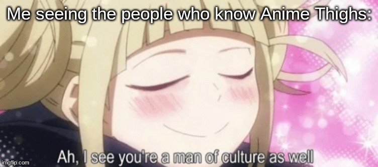 Toga Ah, I see your a man of culture as well | Me seeing the people who know Anime Thighs: | image tagged in toga ah i see your a man of culture as well | made w/ Imgflip meme maker