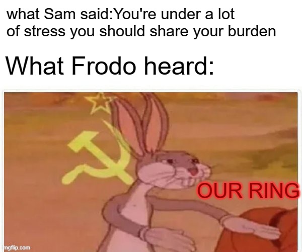 I thought of this last night | what Sam said:You're under a lot of stress you should share your burden; What Frodo heard:; OUR RING | image tagged in communist bugs bunny | made w/ Imgflip meme maker