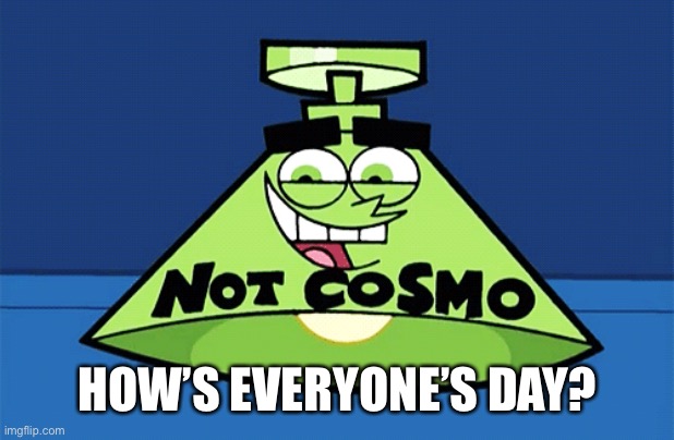 not Cosmo lamp | HOW’S EVERYONE’S DAY? | image tagged in not cosmo lamp | made w/ Imgflip meme maker