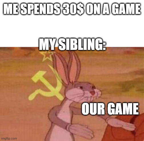 every f***ing time | ME SPENDS 30$ ON A GAME; MY SIBLING:; OUR GAME | image tagged in our,video games | made w/ Imgflip meme maker
