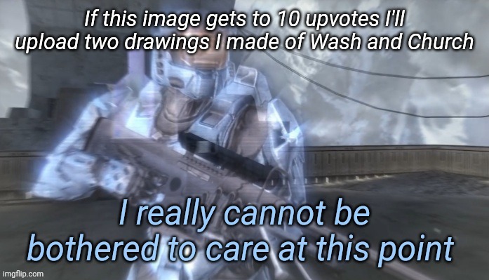 I really cannot be bothered to care at this point | If this image gets to 10 upvotes I'll upload two drawings I made of Wash and Church | image tagged in i really cannot be bothered to care at this point | made w/ Imgflip meme maker
