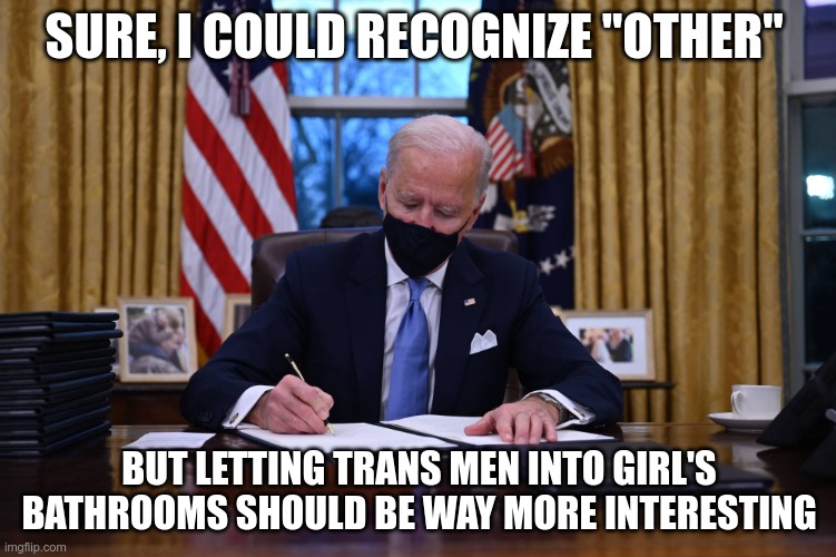 In Today's News |  SURE, I COULD RECOGNIZE "OTHER"; BUT LETTING TRANS MEN INTO GIRL'S BATHROOMS SHOULD BE WAY MORE INTERESTING | image tagged in biden signs,creepy joe,creepy joe biden | made w/ Imgflip meme maker