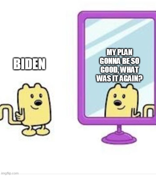 Biden has no plan | MY PLAN GONNA BE SO GOOD, WHAT WAS IT AGAIN? BIDEN | image tagged in wubbzy looking at himself in the mirror,biden,plan | made w/ Imgflip meme maker