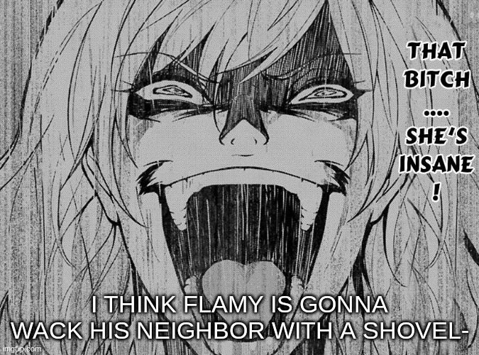 She's insane | I THINK FLAMY IS GONNA WACK HIS NEIGHBOR WITH A SHOVEL- | image tagged in she's insane | made w/ Imgflip meme maker