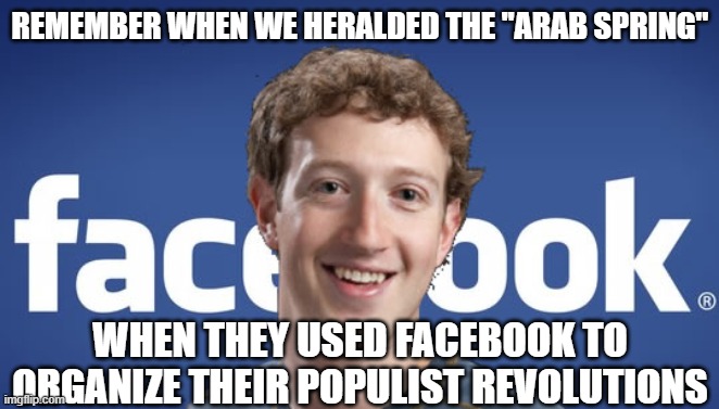 mark zuckerberg syria refugee camps facebook down | REMEMBER WHEN WE HERALDED THE "ARAB SPRING"; WHEN THEY USED FACEBOOK TO ORGANIZE THEIR POPULIST REVOLUTIONS | image tagged in mark zuckerberg syria refugee camps facebook down | made w/ Imgflip meme maker