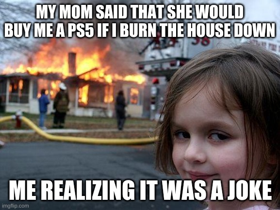Disaster Girl | MY MOM SAID THAT SHE WOULD BUY ME A PS5 IF I BURN THE HOUSE DOWN; ME REALIZING IT WAS A JOKE | image tagged in memes,disaster girl | made w/ Imgflip meme maker