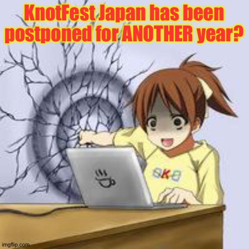 Damn you, Covid! | KnotFest Japan has been postponed for ANOTHER year? | image tagged in anime wall punch | made w/ Imgflip meme maker