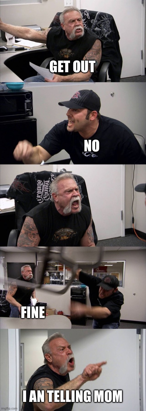 Me and my brother every day |  GET OUT; NO; FINE; I AN TELLING MOM | image tagged in memes,american chopper argument | made w/ Imgflip meme maker