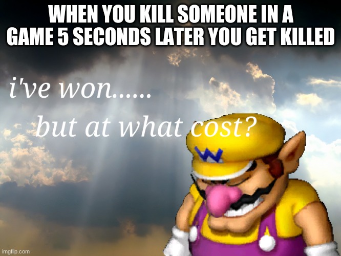 video games | WHEN YOU KILL SOMEONE IN A GAME 5 SECONDS LATER YOU GET KILLED | image tagged in i have won but at what cost | made w/ Imgflip meme maker