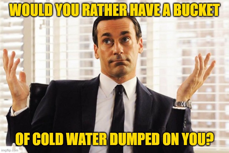 WOULD YOU RATHER HAVE A BUCKET OF COLD WATER DUMPED ON YOU? | made w/ Imgflip meme maker