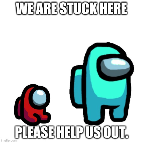 help | WE ARE STUCK HERE; PLEASE HELP US OUT. | image tagged in i need help | made w/ Imgflip meme maker