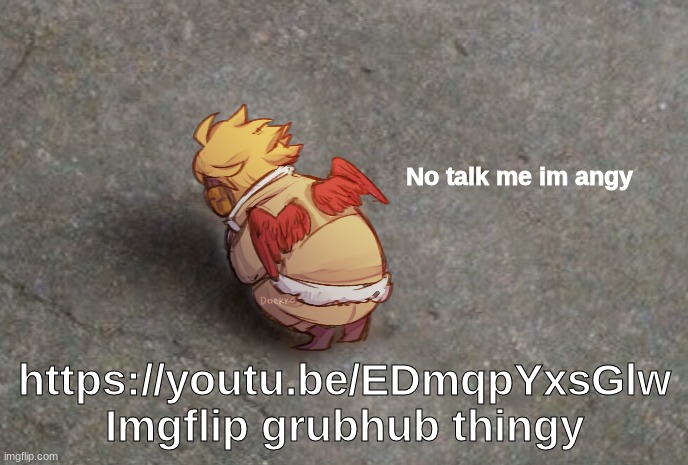 End me now | https://youtu.be/EDmqpYxsGlw
Imgflip grubhub thingy | image tagged in hawks no talk me im angy | made w/ Imgflip meme maker