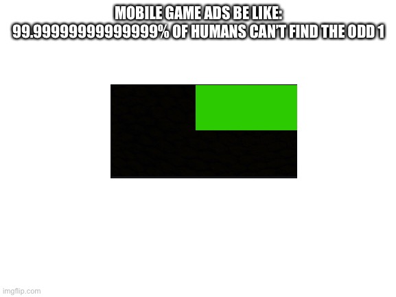 Blank White Template | MOBILE GAME ADS BE LIKE:
99.99999999999999% OF HUMANS CAN’T FIND THE ODD 1 | image tagged in blank white template | made w/ Imgflip meme maker