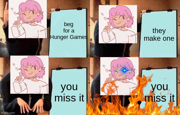 WELL DANGIT | beg for a Hunger Games; they make one; you miss it; you miss it | image tagged in gru's plan,hunger games,rage | made w/ Imgflip meme maker