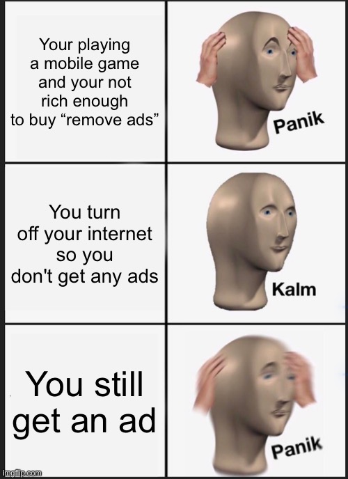 wait wat, not real ads? | Your playing a mobile game and your not rich enough to buy “remove ads”; You turn off your internet so you don't get any ads; You still get an ad | image tagged in memes,panik kalm panik | made w/ Imgflip meme maker