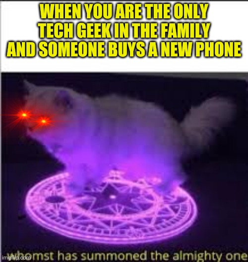 Whomst has Summoned the almighty one | WHEN YOU ARE THE ONLY TECH GEEK IN THE FAMILY AND SOMEONE BUYS A NEW PHONE | image tagged in whomst has summoned the almighty one | made w/ Imgflip meme maker