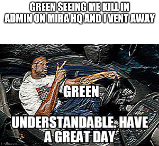 UNDERSTANDABLE, HAVE A GREAT DAY | GREEN SEEING ME KILL IN ADMIN ON MIRA HQ AND I VENT AWAY; GREEN | image tagged in understandable have a great day | made w/ Imgflip meme maker
