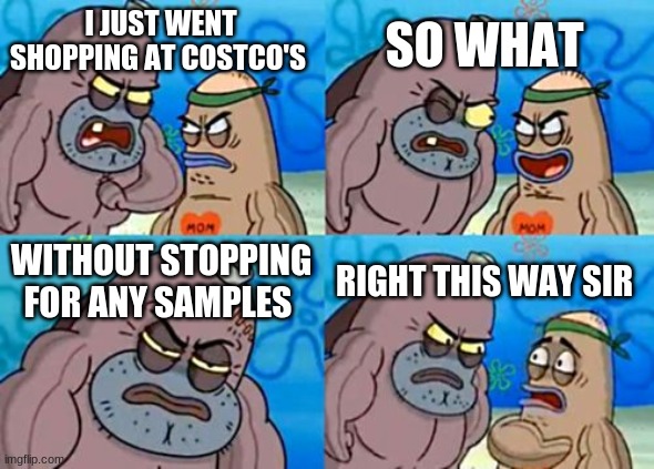 How Tough Are You | SO WHAT; I JUST WENT SHOPPING AT COSTCO'S; WITHOUT STOPPING FOR ANY SAMPLES; RIGHT THIS WAY SIR | image tagged in memes,how tough are you | made w/ Imgflip meme maker