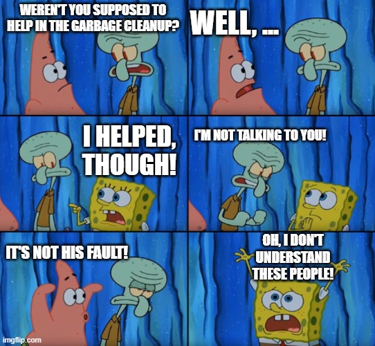 Stop it Patrick, you're scaring him! (Correct text boxes) | WELL, ... WEREN'T YOU SUPPOSED TO HELP IN THE GARBAGE CLEANUP? I HELPED, THOUGH! I'M NOT TALKING TO YOU! OH, I DON'T UNDERSTAND THESE PEOPLE! IT'S NOT HIS FAULT! | image tagged in stop it patrick you're scaring him correct text boxes | made w/ Imgflip meme maker