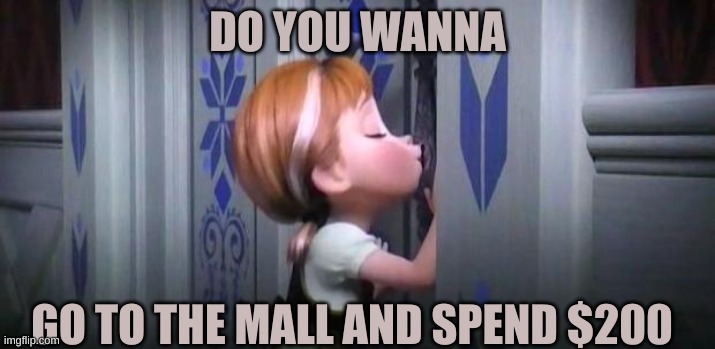 fr tho | DO YOU WANNA; GO TO THE MALL AND SPEND $200 | image tagged in anna frozen | made w/ Imgflip meme maker