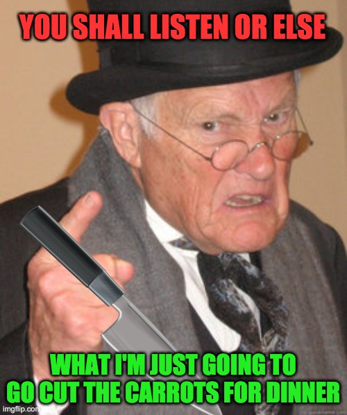 Back In My Day Meme | YOU SHALL LISTEN OR ELSE WHAT I'M JUST GOING TO GO CUT THE CARROTS FOR DINNER | image tagged in memes,back in my day | made w/ Imgflip meme maker