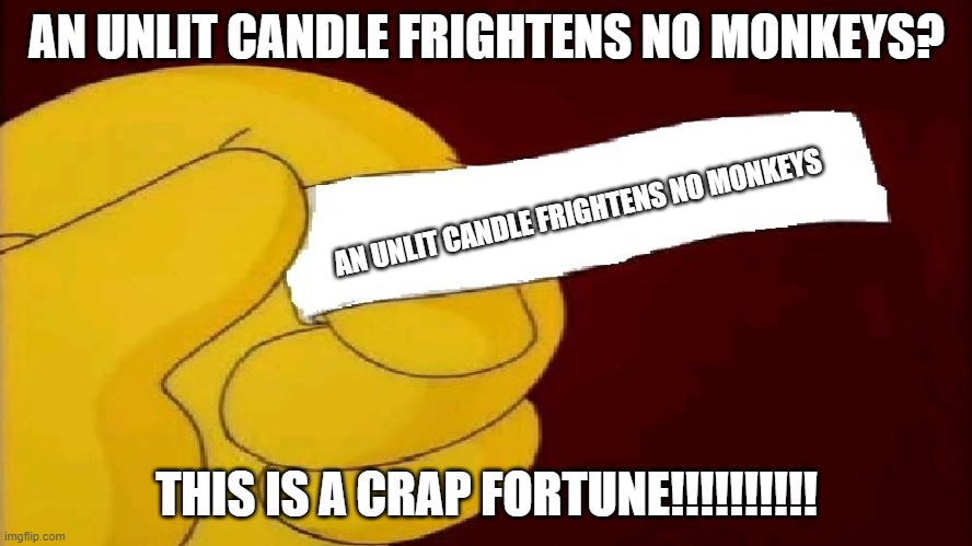 blank fortune cookie simpsons | AN UNLIT CANDLE FRIGHTENS NO MONKEYS? AN UNLIT CANDLE FRIGHTENS NO MONKEYS; THIS IS A CRAP FORTUNE!!!!!!!!!! | image tagged in blank fortune cookie simpsons | made w/ Imgflip meme maker