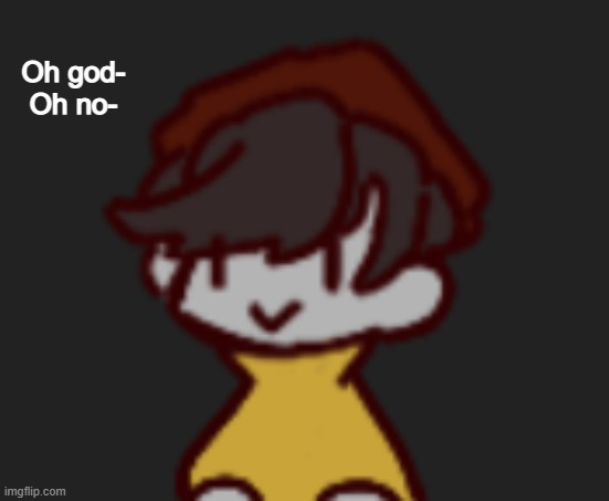 Oh god- Oh no- | Oh god-
Oh no- | image tagged in oh god- oh no- | made w/ Imgflip meme maker