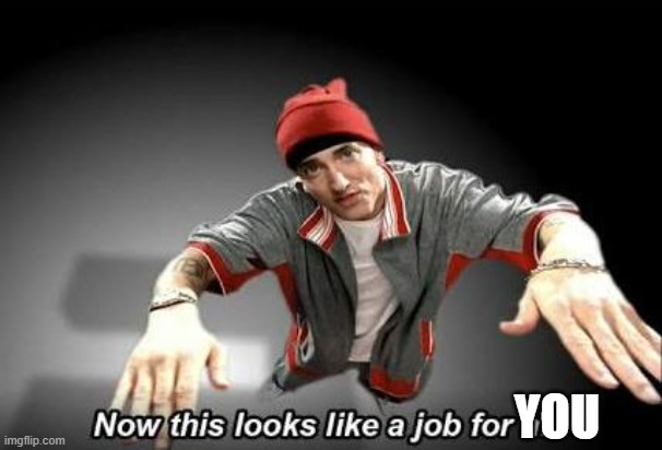 Now this looks like a job for me | YOU | image tagged in now this looks like a job for me | made w/ Imgflip meme maker