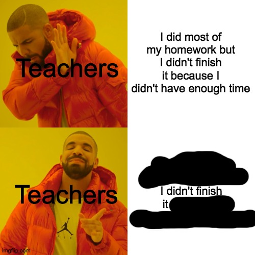 Drake Hotline Bling | I did most of my homework but I didn't finish it because I didn't have enough time; Teachers; I did most of my homework but I didn't finish it because I didn't have enough time; Teachers | image tagged in memes,drake hotline bling | made w/ Imgflip meme maker