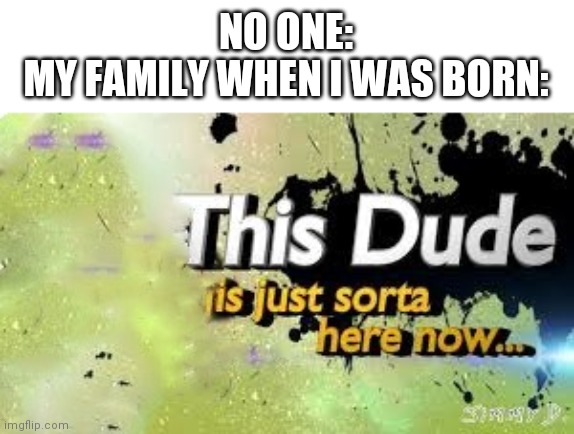 this dude is just sorta here now | NO ONE:
MY FAMILY WHEN I WAS BORN: | image tagged in this dude is just sorta here now | made w/ Imgflip meme maker